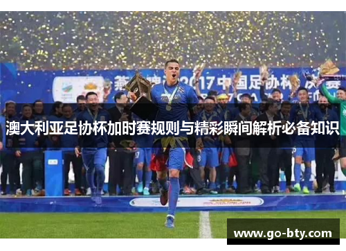 澳大利亚足协杯加时赛规则与精彩瞬间解析必备知识 澳大利亚足协杯加时赛规则与精彩瞬间解析必备知识