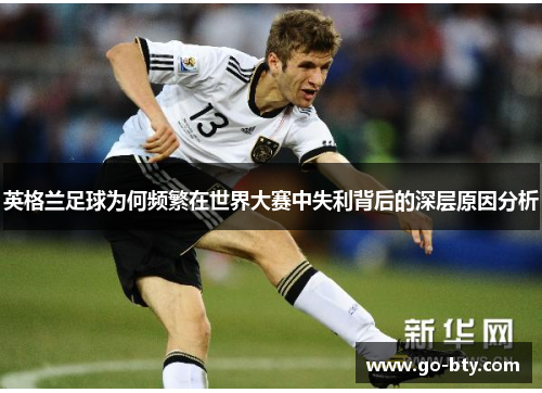 英格兰足球为何频繁在世界大赛中失利背后的深层原因分析 英格兰足球为何频繁在世界大赛中失利背后的深层原因分析