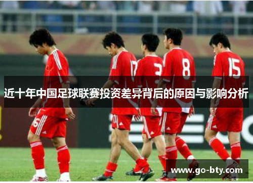近十年中国足球联赛投资差异背后的原因与影响分析 近十年中国足球联赛投资差异背后的原因与影响分析