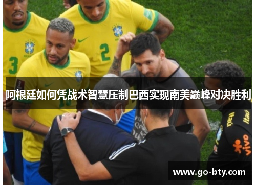 阿根廷如何凭战术智慧压制巴西实现南美巅峰对决胜利